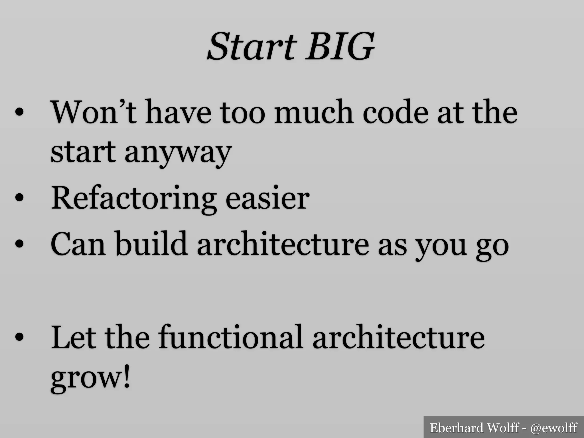 Eberhard Wolff - @ewolff
Start BIG
•  Won’t have too much code at the
start anyway
•  Refactoring easier
•  Can build architecture as you go
•  Let the functional architecture
grow!
 