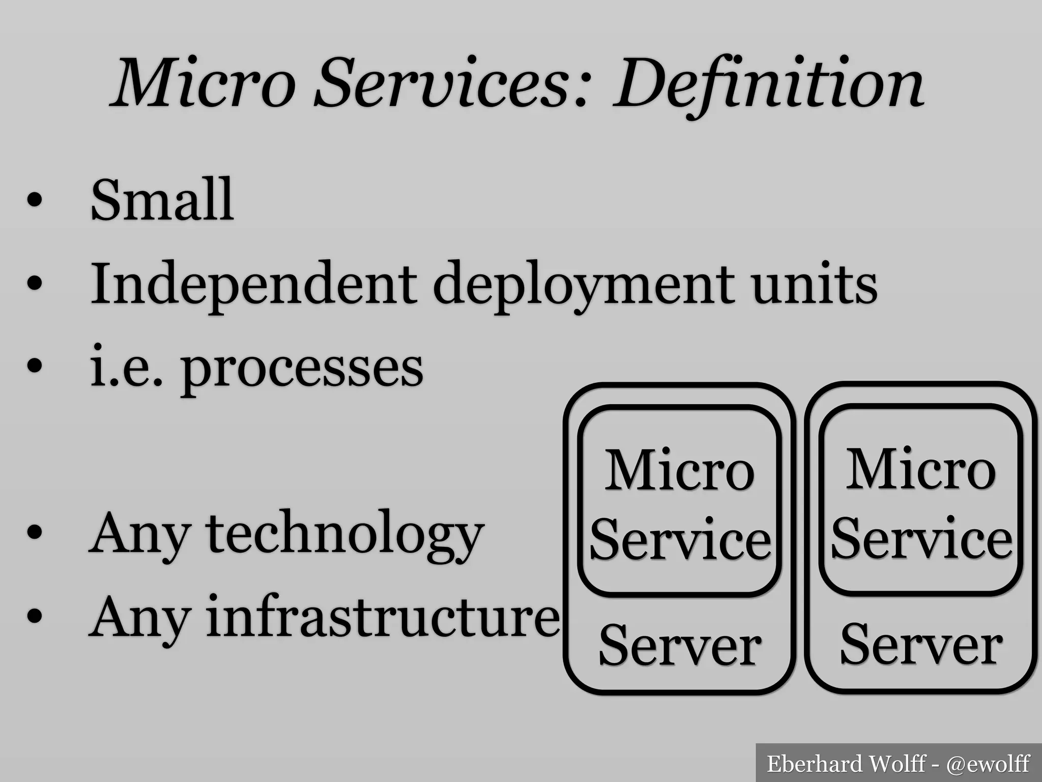 Eberhard Wolff - @ewolff
Micro Services: Definition
•  Small
•  Independent deployment units
•  i.e. processes
•  Any technology
•  Any infrastructure
Micro
Service
Server
Micro
Service
Server
 