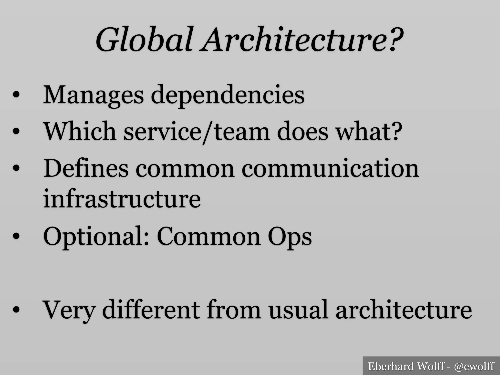 Eberhard Wolff - @ewolff
Global Architecture?
•  Manages dependencies
•  Which service/team does what?
•  Defines common communication
infrastructure
•  Optional: Common Ops
•  Very different from usual architecture
 