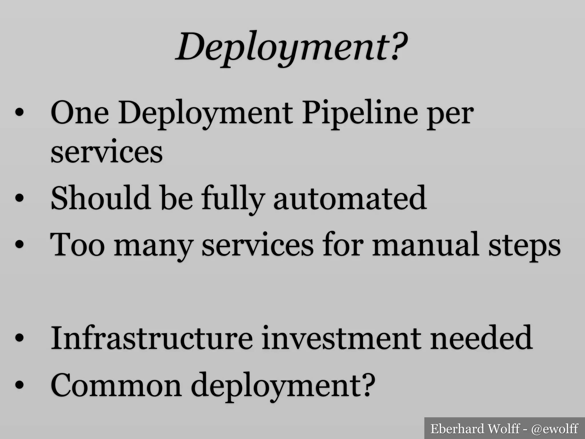 Eberhard Wolff - @ewolff
Deployment?
•  One Deployment Pipeline per
services
•  Should be fully automated
•  Too many services for manual steps
•  Infrastructure investment needed
•  Common deployment?
 
