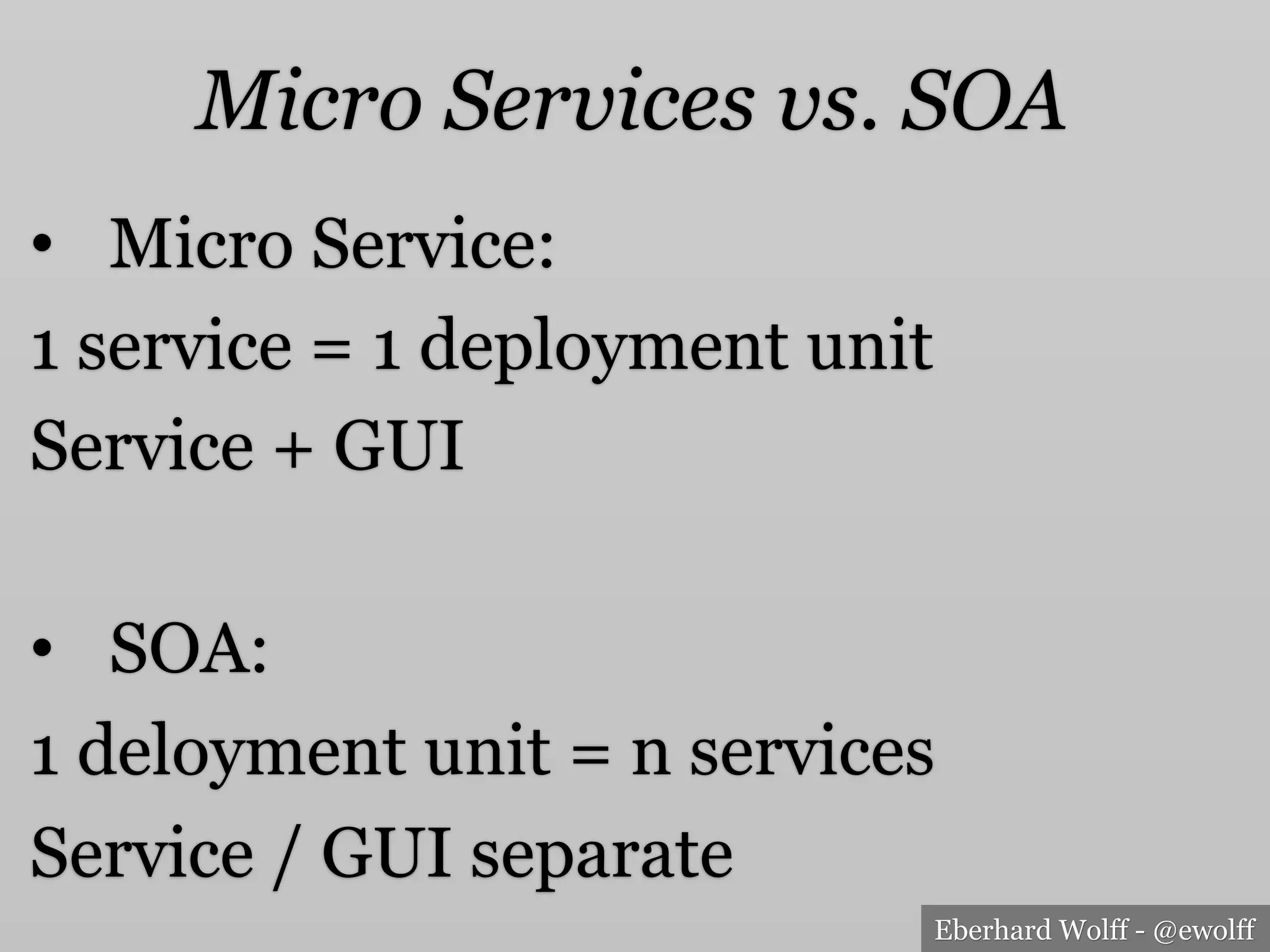Eberhard Wolff - @ewolff
Micro Services vs. SOA
•  Micro Service:
1 service = 1 deployment unit
Service + GUI
•  SOA:
1 deloyment unit = n services
Service / GUI separate
 