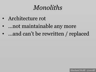 Eberhard Wolff - @ewolff
Monoliths
•  Architecture rot
•  …not maintainable any more
•  …and can’t be rewritten / replaced
 