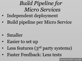 Eberhard Wolff - @ewolff
Build Pipeline for
Micro Services
•  Independent deployment
•  Build pipeline per Micro Service
•  Smaller
•  Easier to set up
•  Less features (3rd party systems)
•  Faster Feedback: Less tests
 
