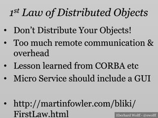 Eberhard Wolff - @ewolff
1st Law of Distributed Objects
•  Don’t Distribute Your Objects!
•  Too much remote communication &
overhead
•  Lesson learned from CORBA etc
•  Micro Service should include a GUI
•  http://martinfowler.com/bliki/
FirstLaw.html
 