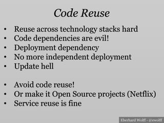 Eberhard Wolff - @ewolff
Code Reuse
•  Reuse across technology stacks hard
•  Code dependencies are evil!
•  Deployment dependency
•  No more independent deployment
•  Update hell
•  Avoid code reuse!
•  Or make it Open Source projects (Netflix)
•  Service reuse is fine
 