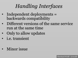 Eberhard Wolff - @ewolff
Handling Interfaces
•  Independent deployments =
backwards compatibility
•  Different versions of the same service
run at the same time
•  Only to allow updates
•  i.e. transient
•  Minor issue
 