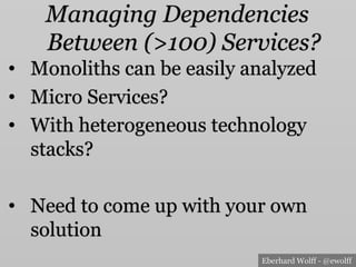 Eberhard Wolff - @ewolff
Managing Dependencies
Between (>100) Services?
•  Monoliths can be easily analyzed
•  Micro Services?
•  With heterogeneous technology
stacks?
•  Need to come up with your own
solution
 