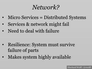 Eberhard Wolff - @ewolff
Network?
•  Micro Services = Distributed Systems
•  Services & network might fail
•  Need to deal with failure
•  Resilience: System must survive
failure of parts
•  Makes system highly available
 