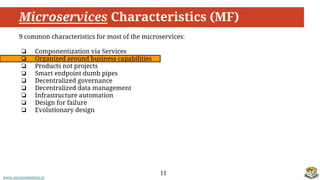 www.aurorasolutions.io
Microservices Characteristics (MF)
11
9 common characteristics for most of the microservices:
❏ Componentization via Services
❏ Organized around business capabilities
❏ Products not projects
❏ Smart endpoint dumb pipes
❏ Decentralized governance
❏ Decentralized data management
❏ Infrastructure automation
❏ Design for failure
❏ Evolutionary design
 