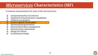 www.aurorasolutions.io
Microservices Characteristics (MF)
13
9 common characteristics for most of the microservices:
❏ Componentization via Services
❏ Organized around business capabilities
❏ Products not projects
❏ Smart endpoint dumb pipes
❏ Decentralized governance
❏ Decentralized data management
❏ Infrastructure automation
❏ Design for failure
❏ Evolutionary design
 