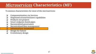 www.aurorasolutions.io
Microservices Characteristics (MF)
17
9 common characteristics for most of the microservices:
❏ Componentization via Services
❏ Organized around business capabilities
❏ Products not projects
❏ Smart endpoint dumb pipes
❏ Decentralized governance
❏ Decentralized data management
❏ Infrastructure automation
❏ Design for failure
❏ Evolutionary design
 