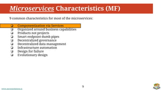 www.aurorasolutions.io
Microservices Characteristics (MF)
9
9 common characteristics for most of the microservices:
❏ Componentization via Services
❏ Organized around business capabilities
❏ Products not projects
❏ Smart endpoint dumb pipes
❏ Decentralized governance
❏ Decentralized data management
❏ Infrastructure automation
❏ Design for failure
❏ Evolutionary design
 