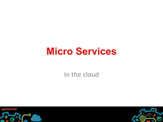 Micro Services
In the cloud
 