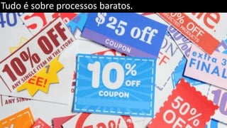 Tudo é sobre processos baratos.
 