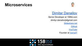 Microservices
Dimitar Danailov
Senior Developer at 158ltd.com
dimityr.danailov[at]gmail.com
Slideshare.net
Github
YouTube
Founder at VarnaIT
 