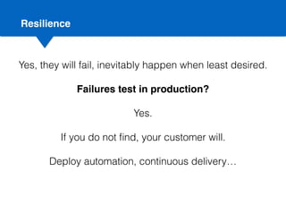 Resilience
Yes, they will fail, inevitably happen when least desired.
Failures test in production?
Yes.
If you do not ﬁnd, your customer will.
Deploy automation, continuous delivery…
 
