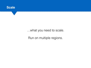 Scale
…what you need to scale.
Run on multiple regions.
 