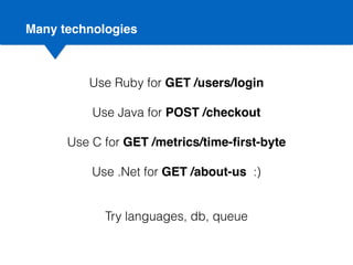 Many technologies
Use Ruby for GET /users/login
Use Java for POST /checkout
Use C for GET /metrics/time-ﬁrst-byte
Use .Net for GET /about-us :)
Try languages, db, queue
 