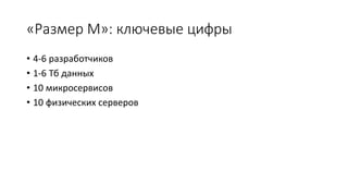 «Размер M»: ключевые цифры
• 4-6 разработчиков
• 1-6 Тб данных
• 10 микросервисов
• 10 физических серверов
 