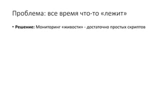 Проблема: все время что-то «лежит»
• Решение: Мониторинг «живости» - достаточно простых скриптов
 
