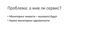 Проблема: а жив ли сервис?
• Мониторинг живости – маловато будет
• Нужен мониторинг адекватности
 