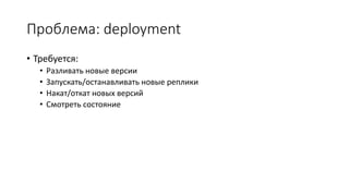 Проблема: deployment
• Требуется:
• Разливать новые версии
• Запускать/останавливать новые реплики
• Накат/откат новых версий
• Смотреть состояние
 
