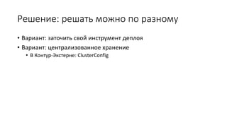 Решение: решать можно по разному
• Вариант: заточить свой инструмент деплоя
• Вариант: централизованное хранение
• В Контур-Экстерне: ClusterConfig
 