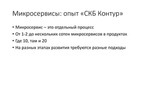 Микросервисы: опыт «СКБ Контур»
• Микросервис – это отдельный процесс
• От 1-2 до нескольких сотен микросервисов в продуктах
• Где 10, там и 20
• На разных этапах развития требуются разные подходы
 