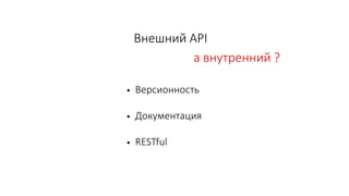 а внутренний ?
Внешний API
• Версионность
• Документация
• RESTful
 