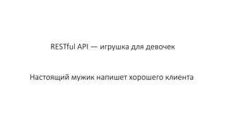 RESTful API — игрушка для девочек
Настоящий мужик напишет хорошего клиента
 