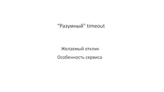“Разумный” timeout
Желаемый отклик
Особенность сервиса
 