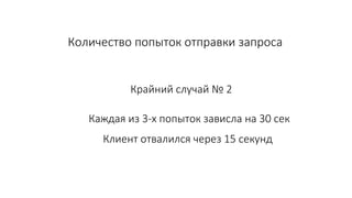 Количество попыток отправки запроса
Крайний случай № 2
Каждая из 3-х попыток зависла на 30 сек
Клиент отвалился через 15 секунд
 