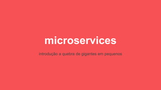 microservices
introdução a quebra de gigantes em pequenos
 