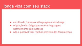 longa vida com seu stack
escolhido
● escolha de framework/linguagem é vida longa
● migração de código para outras linguagens
normalmente são custosas
● não é possível tirar melhor proveito das ferramentas
 