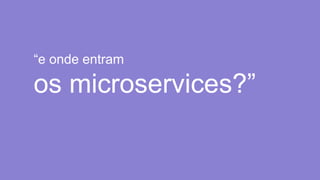 “e onde entram
os microservices?”
 