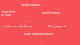 para tentar arrumar a casa…
escolher stacksreaproveitar
serviços
dividir responsabilidades
facilitar a escalabilidade falhar pequeno
...
fácil de atualizar
 