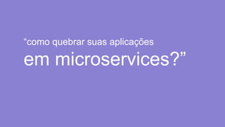 “como quebrar suas aplicações
em microservices?”
 