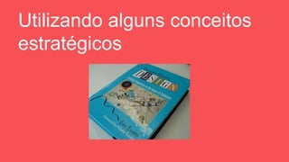 Utilizando alguns conceitos
estratégicos
 