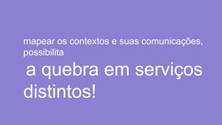 mapear os contextos e suas comunicações,
possibilita
a quebra em serviços
distintos!
 