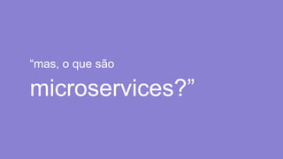 “mas, o que são
microservices?”
 