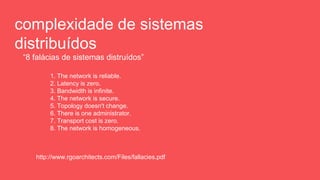complexidade de sistemas
distribuídos
1. The network is reliable.
2. Latency is zero.
3. Bandwidth is infinite.
4. The network is secure.
5. Topology doesn't change.
6. There is one administrator.
7. Transport cost is zero.
8. The network is homogeneous.
http://www.rgoarchitects.com/Files/fallacies.pdf
“8 falácias de sistemas distruídos”
 