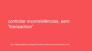 controlar inconsistências, sem
“transaction”
http://highscalability.com/blog/2014/4/8/microservices-not-a-free-lunch.html
 