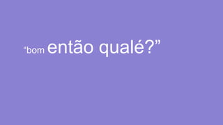 “bom então qualé?”
 