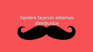 hipsters fazendo sistemas
distribuídos
 