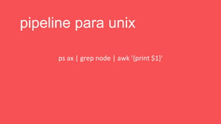 ps ax | grep node | awk '{print $1}'
pipeline para unix
 