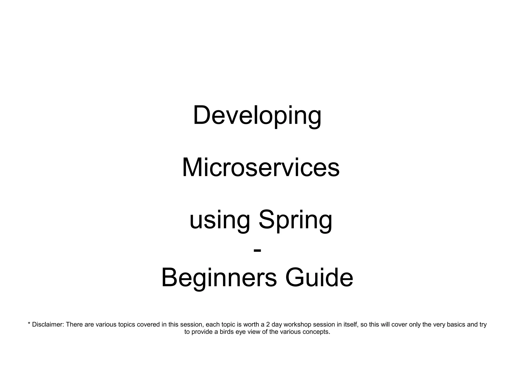 Developing
Microservices
using Spring
-
Beginners Guide
* Disclaimer: There are various topics covered in this session, each topic is worth a 2 day workshop session in itself, so this will cover only the very basics and try
to provide a birds eye view of the various concepts.
 