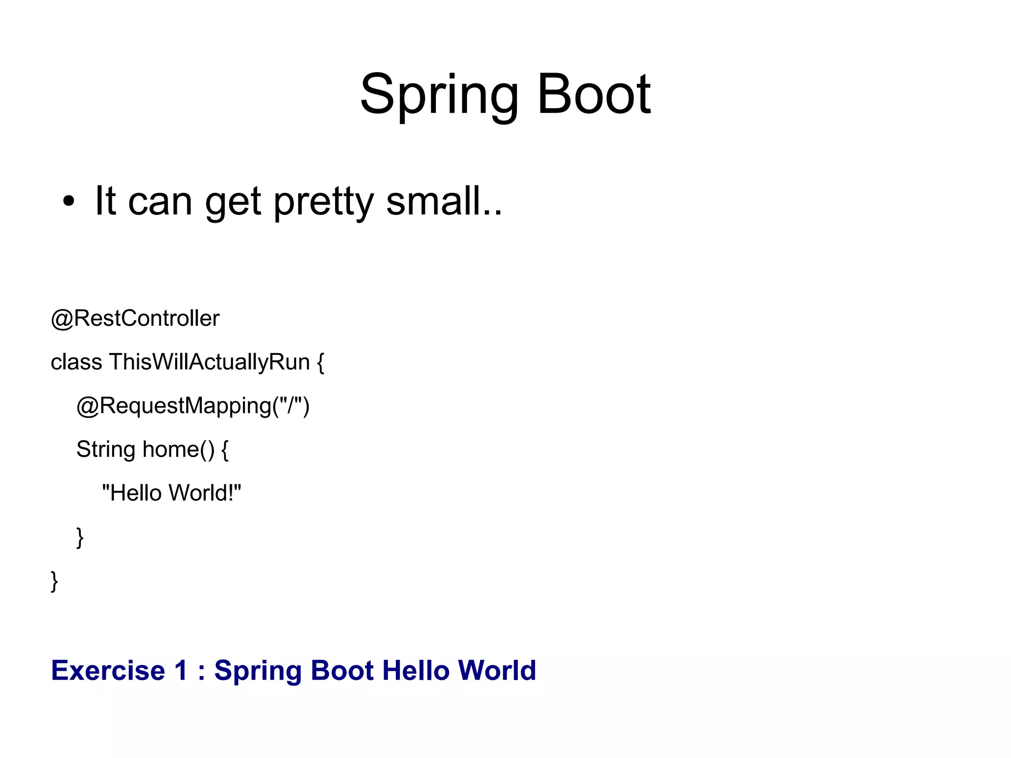 Spring Boot
● It can get pretty small..
@RestController
class ThisWillActuallyRun {
@RequestMapping("/")
String home() {
"Hello World!"
}
}
Exercise 1 : Spring Boot Hello World
 