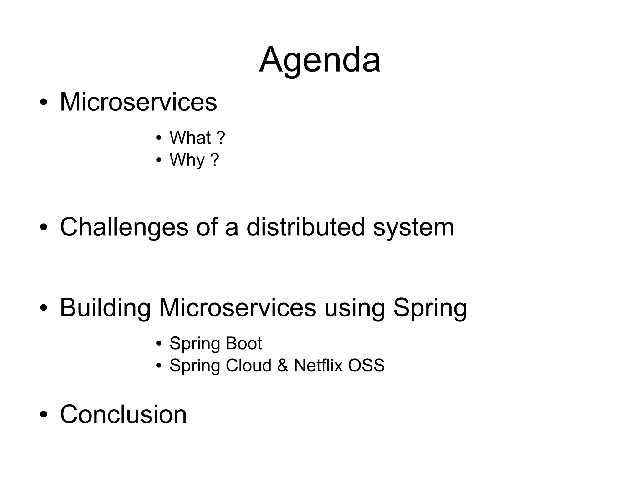 Agenda
● Microservices
● What ?
● Why ?
● Challenges of a distributed system
● Building Microservices using Spring
● Spring Boot
● Spring Cloud & Netflix OSS
● Conclusion
 