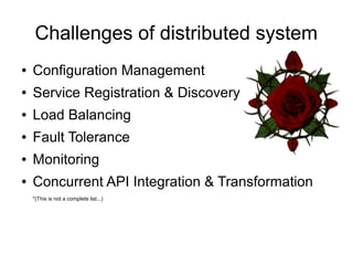 Challenges of distributed system
● Configuration Management
● Service Registration & Discovery
● Load Balancing
● Fault Tolerance
● Monitoring
● Concurrent API Integration & Transformation
*(This is not a complete list...)
 