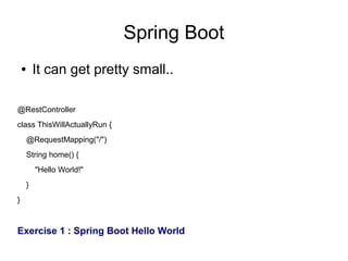 Spring Boot
● It can get pretty small..
@RestController
class ThisWillActuallyRun {
@RequestMapping("/")
String home() {
"Hello World!"
}
}
Exercise 1 : Spring Boot Hello World
 